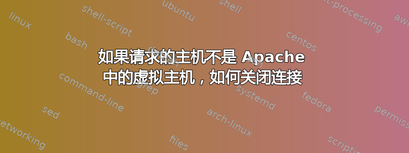 如果请求的主机不是 Apache 中的虚拟主机，如何关闭连接