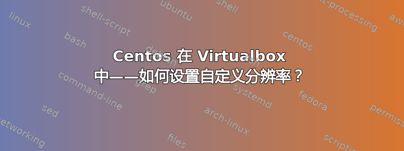 Centos 在 Virtualbox 中——如何设置自定义分辨率？