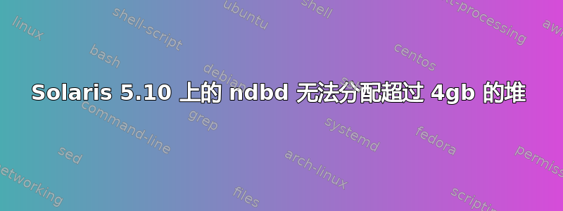 Solaris 5.10 上的 ndbd 无法分配超过 4gb 的堆