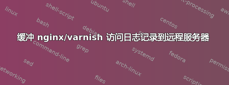 缓冲 nginx/varnish 访问日志记录到远程服务器