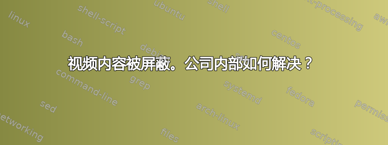 视频内容被屏蔽。公司内部如何解决？