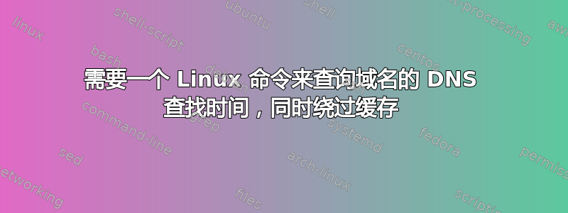 需要一个 Linux 命令来查询域名的 DNS 查找时间，同时绕过缓存