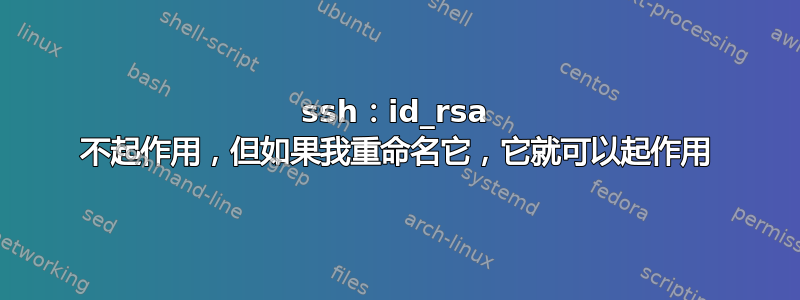 ssh：id_rsa 不起作用，但如果我重命名它，它就可以起作用