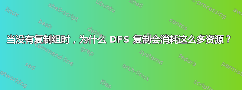 当没有复制组时，为什么 DFS 复制会消耗这么多资源？