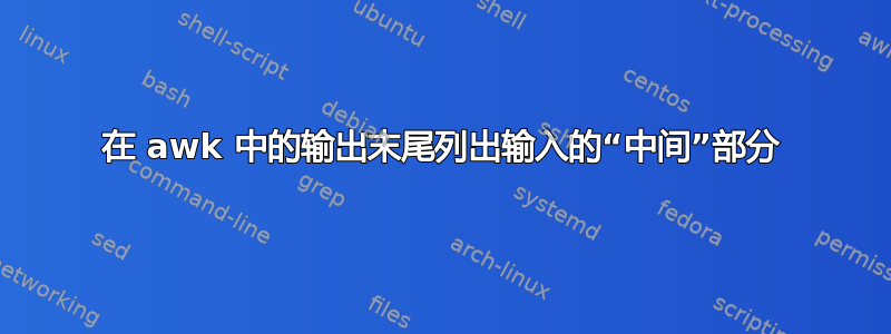 在 awk 中的输出末尾列出输入的“中间”部分