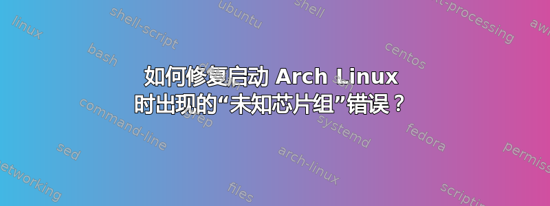 如何修复启动 Arch Linux 时出现的“未知芯片组”错误？