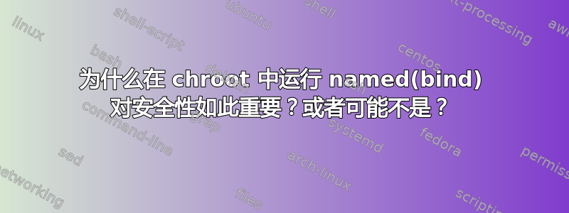 为什么在 chroot 中运行 named(bind) 对安全性如此重要？或者可能不是？