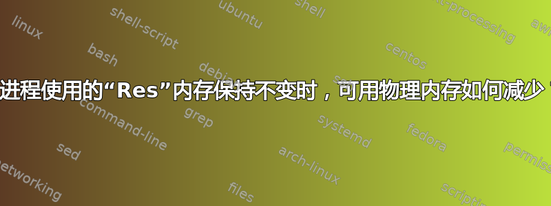 当进程使用的“Res”内存保持不变时，可用物理内存如何减少？