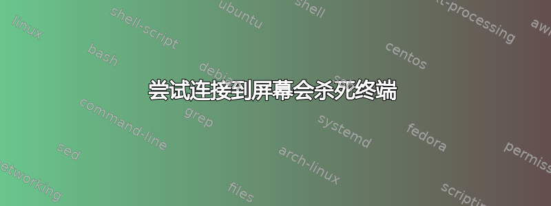 尝试连接到屏幕会杀死终端