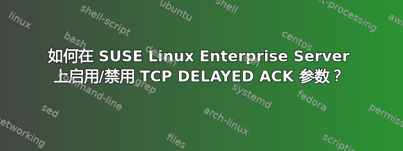 如何在 SUSE Linux Enterprise Server 上启用/禁用 TCP DELAYED ACK 参数？