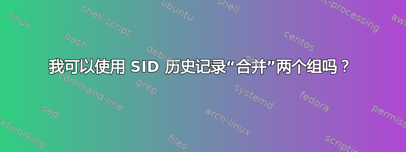 我可以使用 SID 历史记录“合并”两个组吗？