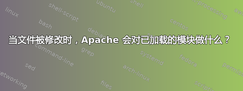 当文件被修改时，Apache 会对已加载的模块做什么？