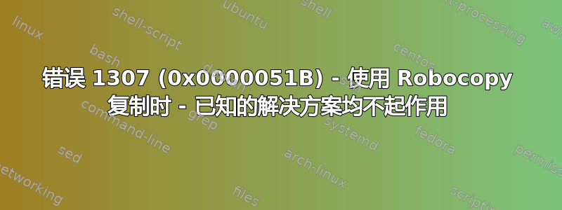 错误 1307 (0x0000051B) - 使用 Robocopy 复制时 - 已知的解决方案均不起作用