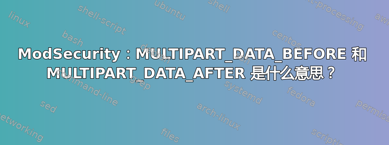 ModSecurity：MULTIPART_DATA_BEFORE 和 MULTIPART_DATA_AFTER 是什么意思？