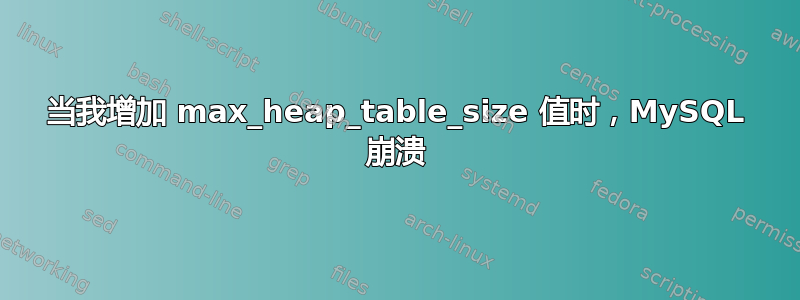 当我增加 max_heap_table_size 值时，MySQL 崩溃