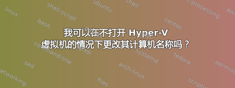 我可以在不打开 Hyper-V 虚拟机的情况下更改其计算机名称吗？