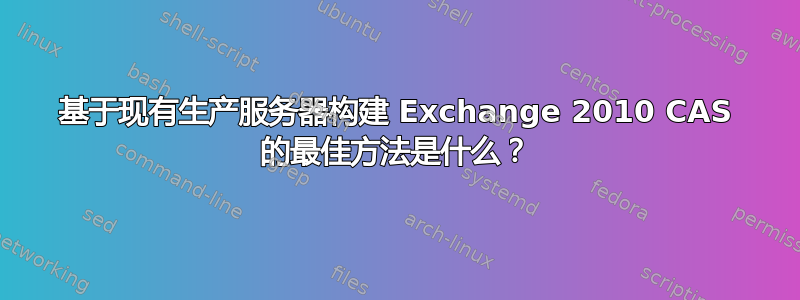 基于现有生产服务器构建 Exchange 2010 CAS 的最佳方法是什么？