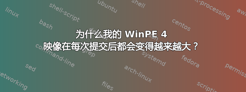 为什么我的 WinPE 4 映像在每次提交后都会变得越来越大？