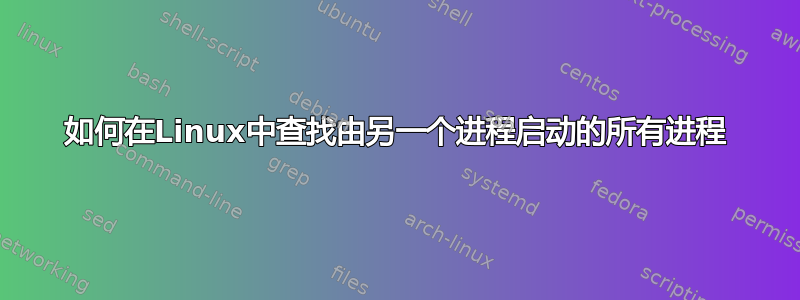 如何在Linux中查找由另一个进程启动的所有进程