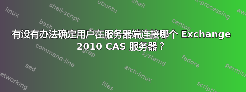 有没有办法确定用户在服务器端连接哪个 Exchange 2010 CAS 服务器？