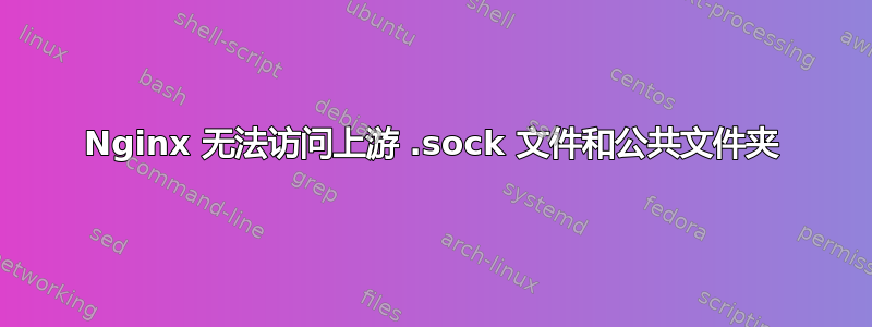 Nginx 无法访问上游 .sock 文件和公共文件夹