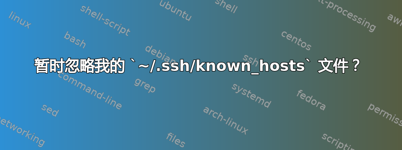 暂时忽略我的 `~/.ssh/known_hosts` 文件？