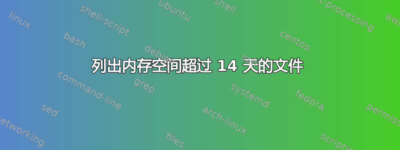 列出内存空间超过 14 天的文件