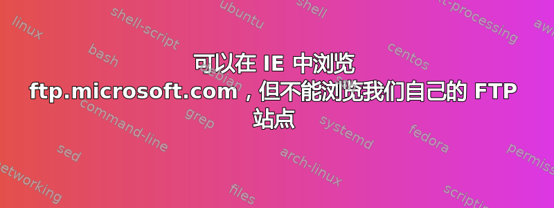 可以在 IE 中浏览 ftp.microsoft.com，但不能浏览我们自己的 FTP 站点