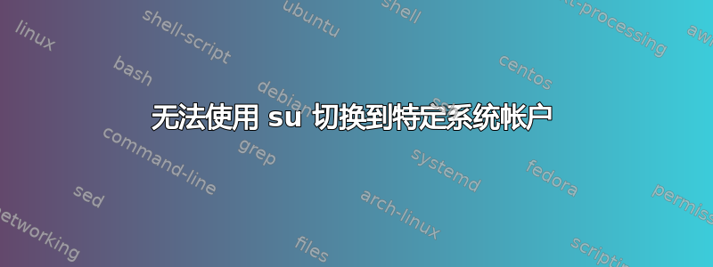 无法使用 su 切换到特定系统帐户