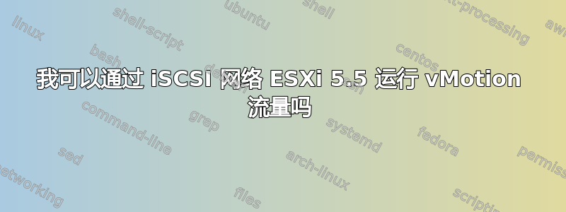 我可以通过 iSCSI 网络 ESXi 5.5 运行 vMotion 流量吗