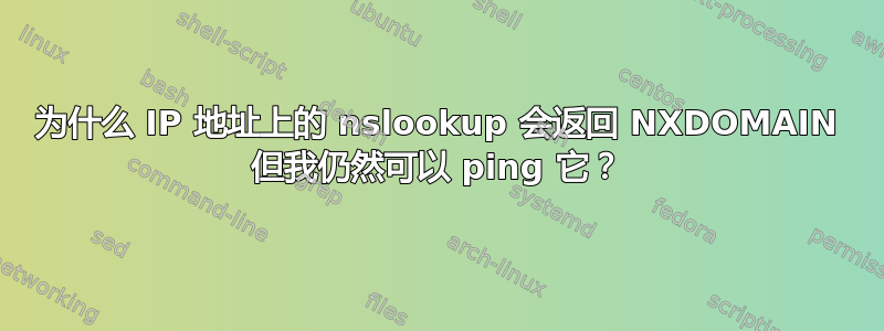 为什么 IP 地址上的 nslookup 会返回 NXDOMAIN 但我仍然可以 ping 它？