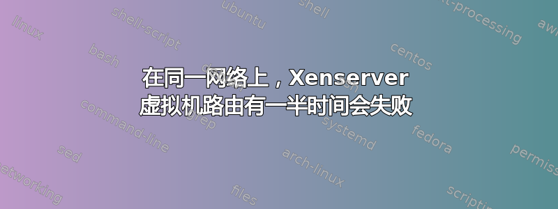 在同一网络上，Xenserver 虚拟机路由有一半时间会失败