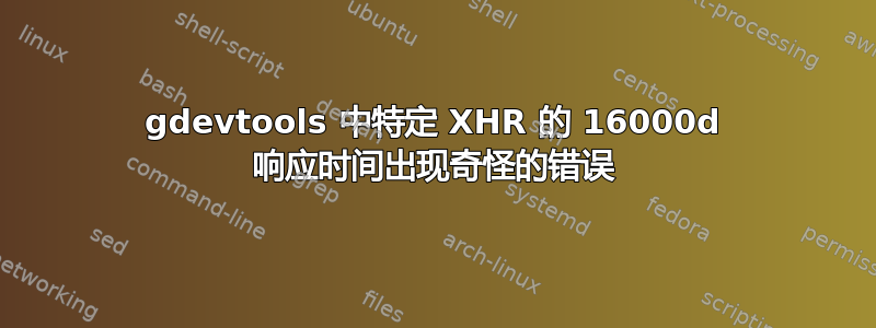 gdevtools 中特定 XHR 的 16000d 响应时间出现奇怪的错误