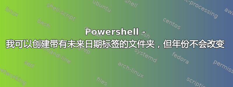 Powershell - 我可以创建带有未来日期标签的文件夹，但年份不会改变