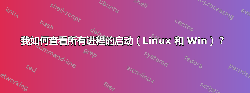 我如何查看所有进程的启动（Linux 和 Win）？