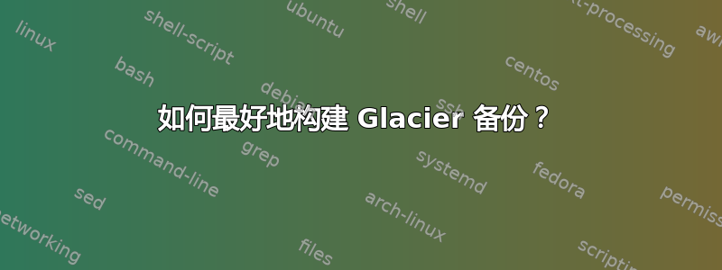 如何最好地构建 Glacier 备份？