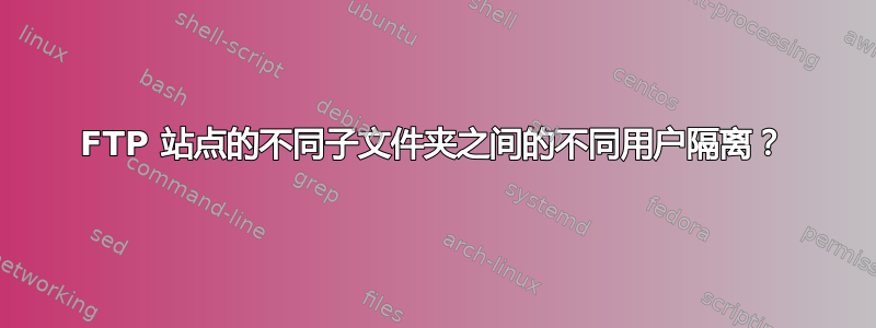 FTP 站点的不同子文件夹之间的不同用户隔离？