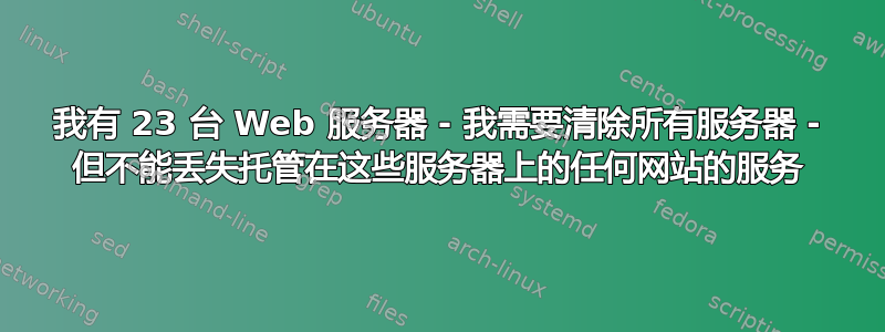 我有 23 台 Web 服务器 - 我需要清除所有服务器 - 但不能丢失托管在这些服务器上的任何网站的服务