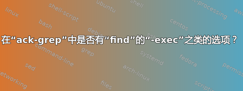 在“ack-grep”中是否有“find”的“-exec”之类的选项？