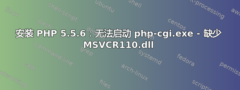 安装 PHP 5.5.6：无法启动 php-cgi.exe - 缺少 MSVCR110.dll