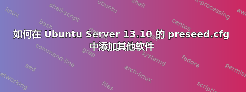 如何在 Ubuntu Server 13.10 的 preseed.cfg 中添加其他软件