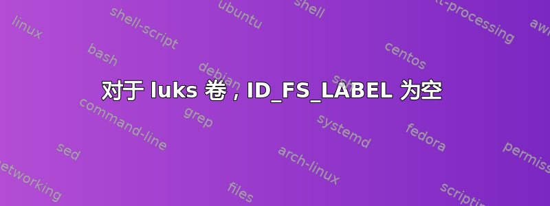 对于 luks 卷，ID_FS_LABEL 为空