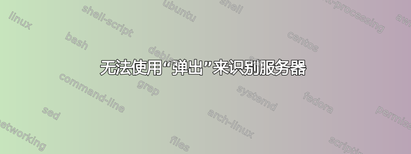 无法使用“弹出”来识别服务器