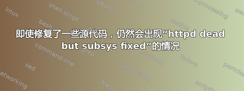 即使修复了一些源代码，仍然会出现“httpd dead but subsys fixed”的情况