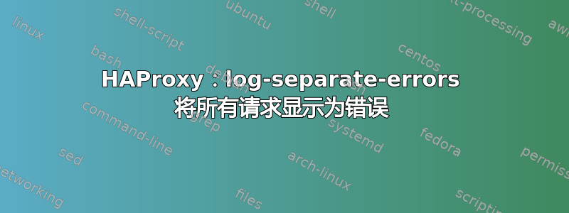 HAProxy：log-separate-errors 将所有请求显示为错误