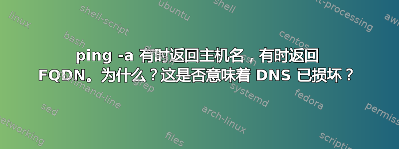 ping -a 有时返回主机名，有时返回 FQDN。为什么？这是否意味着 DNS 已损坏？