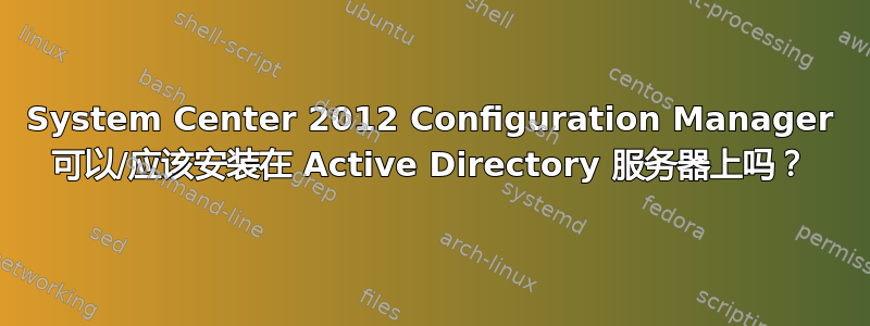 System Center 2012 Configuration Manager 可以/应该安装在 Active Directory 服务器上吗？