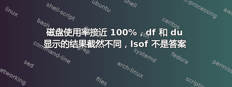 磁盘使用率接近 100%，df 和 du 显示的结果截然不同，lsof 不是答案