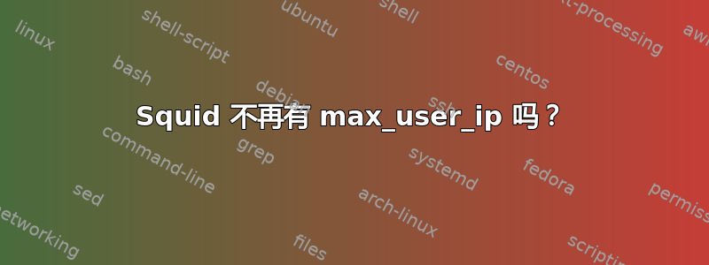 Squid 不再有 max_user_ip 吗？