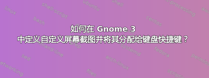 如何在 Gnome 3 中定义自定义屏幕截图并将其分配给键盘快捷键？